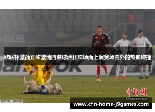 欧联杯激战正酣激情四溢球迷狂欢场面上演赛场内外的热血碰撞
